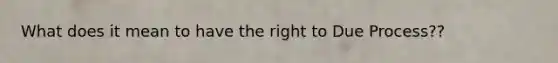 What does it mean to have the right to Due Process??