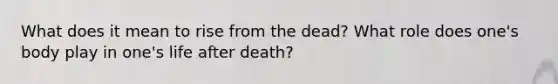 What does it mean to rise from the dead? What role does one's body play in one's life after death?