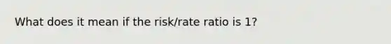 What does it mean if the risk/rate ratio is 1?