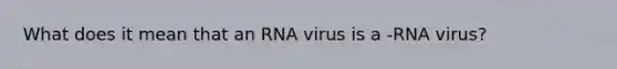 What does it mean that an RNA virus is a -RNA virus?