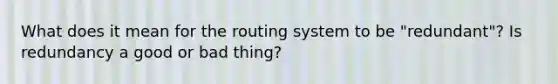 What does it mean for the routing system to be "redundant"? Is redundancy a good or bad thing?