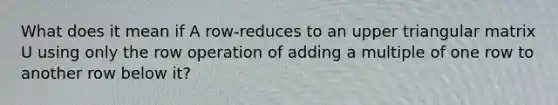 What does it mean if A row-reduces to an upper triangular matrix U using only the row operation of adding a multiple of one row to another row below it?