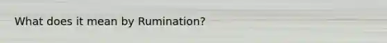 What does it mean by Rumination?