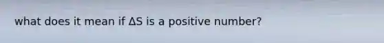 what does it mean if ΔS is a positive number?