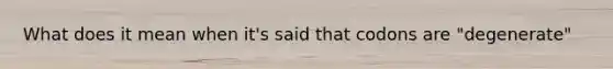 What does it mean when it's said that codons are "degenerate"