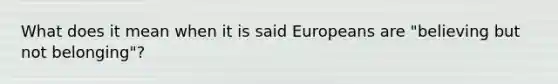 What does it mean when it is said Europeans are "believing but not belonging"?