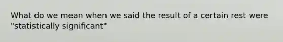 What do we mean when we said the result of a certain rest were "statistically significant"