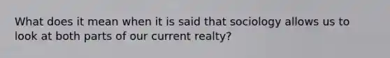 What does it mean when it is said that sociology allows us to look at both parts of our current realty?