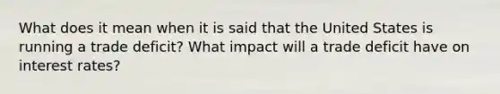 What does it mean when it is said that the United States is running a trade deficit? What impact will a trade deficit have on interest rates?