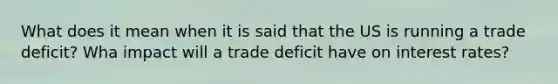 What does it mean when it is said that the US is running a trade deficit? Wha impact will a trade deficit have on interest rates?