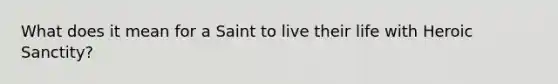 What does it mean for a Saint to live their life with Heroic Sanctity?