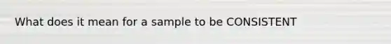 What does it mean for a sample to be CONSISTENT