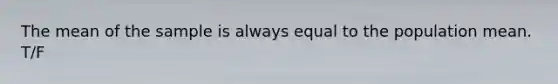 The mean of the sample is always equal to the population mean. T/F