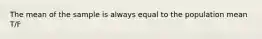 The mean of the sample is always equal to the population mean T/F