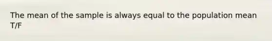 The mean of the sample is always equal to the population mean T/F