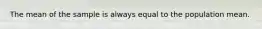 The mean of the sample is always equal to the population mean.