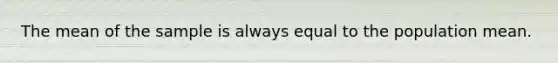 The mean of the sample is always equal to the population mean.