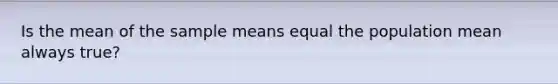 Is the mean of the sample means equal the population mean always true?