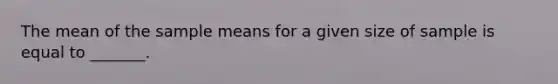 The mean of the sample means for a given size of sample is equal to _______.