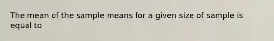 The mean of the sample means for a given size of sample is equal to