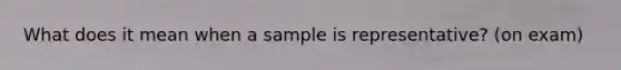 What does it mean when a sample is representative? (on exam)