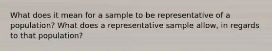 What does it mean for a sample to be representative of a population? What does a representative sample allow, in regards to that population?