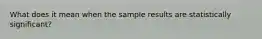 What does it mean when the sample results are statistically significant?