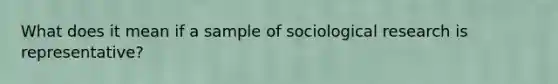 What does it mean if a sample of sociological research is representative?