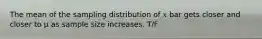 The mean of the sampling distribution of 𝑥 bar gets closer and closer to μ as sample size increases. T/F