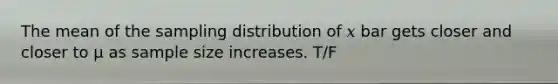 The mean of the sampling distribution of 𝑥 bar gets closer and closer to μ as sample size increases. T/F