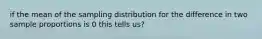 if the mean of the sampling distribution for the difference in two sample proportions is 0 this tells us?