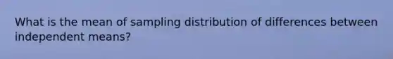 What is the mean of sampling distribution of differences between independent means?