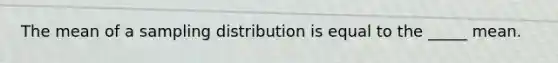 The mean of a sampling distribution is equal to the _____ mean.