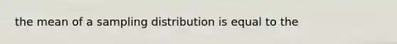 the mean of a sampling distribution is equal to the