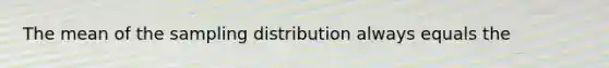 The mean of the sampling distribution always equals the