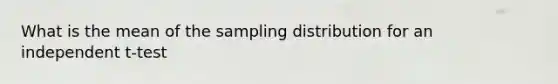 What is the mean of the sampling distribution for an independent t-test