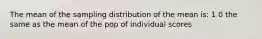 The mean of the sampling distribution of the mean is: 1 0 the same as the mean of the pop of individual scores