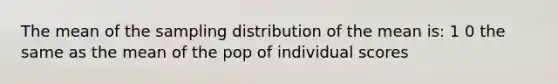 The mean of the sampling distribution of the mean is: 1 0 the same as the mean of the pop of individual scores