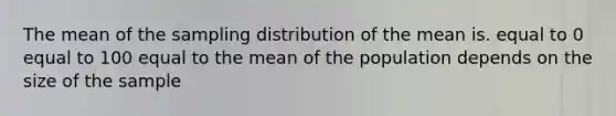 The mean of the sampling distribution of the mean is. equal to 0 equal to 100 equal to the mean of the population depends on the size of the sample