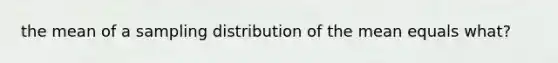 the mean of a sampling distribution of the mean equals what?