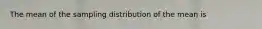 The mean of the sampling distribution of the mean is