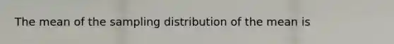 The mean of the sampling distribution of the mean is