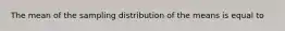 The mean of the sampling distribution of the means is equal to