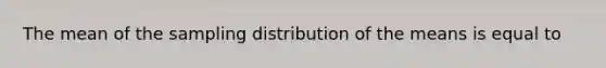 The mean of the sampling distribution of the means is equal to