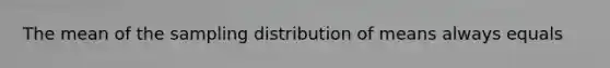 The mean of the sampling distribution of means always equals