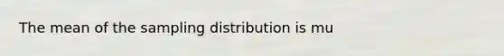 The mean of the sampling distribution is mu