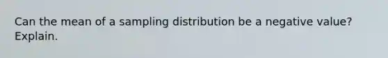 Can the mean of a sampling distribution be a negative value? Explain.