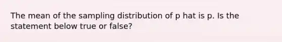 The mean of the sampling distribution of p hat is p. Is the statement below true or​ false?