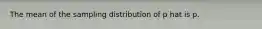 The mean of the sampling distribution of p hat is p.