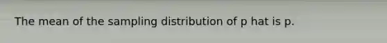The mean of the sampling distribution of p hat is p.